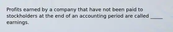 Profits earned by a company that have not been paid to stockholders at the end of an accounting period are called _____ earnings.