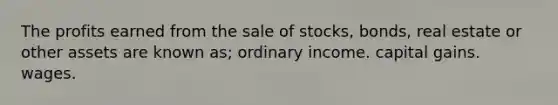 The profits earned from the sale of stocks, bonds, real estate or other assets are known as; ordinary income. capital gains. wages.