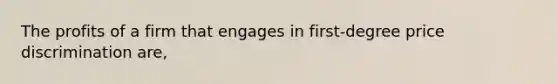 The profits of a firm that engages in first-degree price discrimination are,