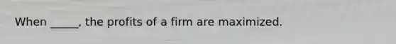 When _____, the profits of a firm are maximized.
