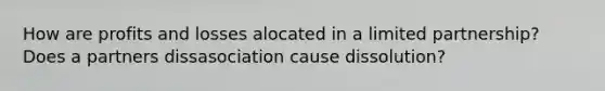 How are profits and losses alocated in a limited partnership? Does a partners dissasociation cause dissolution?