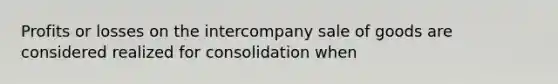 Profits or losses on the intercompany sale of goods are considered realized for consolidation when