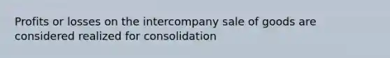 Profits or losses on the intercompany sale of goods are considered realized for consolidation