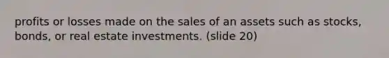 profits or losses made on the sales of an assets such as stocks, bonds, or real estate investments. (slide 20)