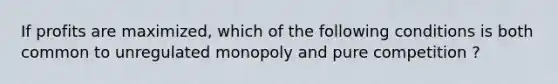 If profits are maximized, which of the following conditions is both common to unregulated monopoly and pure competition ?