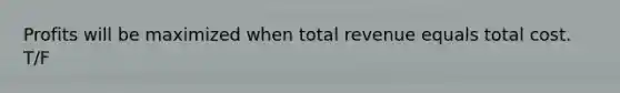 Profits will be maximized when total revenue equals total cost. T/F