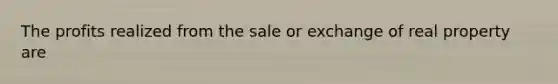 The profits realized from the sale or exchange of real property are