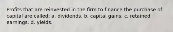 Profits that are reinvested in the firm to finance the purchase of capital are called: a. dividends. b. capital gains. c. retained earnings. d. yields.