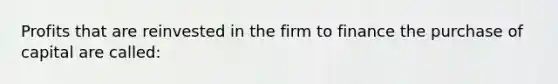 Profits that are reinvested in the firm to finance the purchase of capital are called: