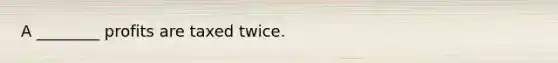 A ________ profits are taxed twice.