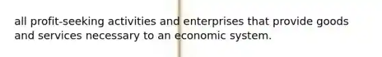 all profit-seeking activities and enterprises that provide goods and services necessary to an economic system.