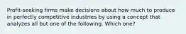 Profit-seeking firms make decisions about how much to produce in perfectly competitive industries by using a concept that analyzes all but one of the following. Which one?