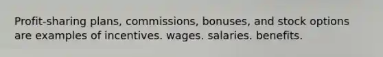 Profit-sharing plans, commissions, bonuses, and stock options are examples of incentives. wages. salaries. benefits.