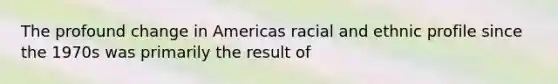 The profound change in Americas racial and ethnic profile since the 1970s was primarily the result of