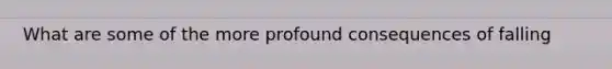 What are some of the more profound consequences of falling