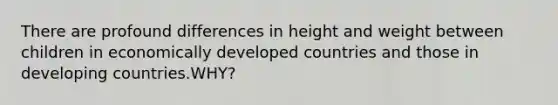 There are profound differences in height and weight between children in economically developed countries and those in developing countries.WHY?