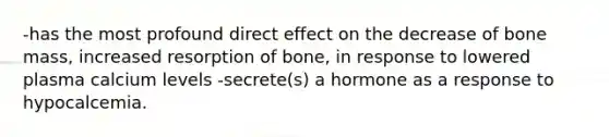 -has the most profound direct effect on the decrease of bone mass, increased resorption of bone, in response to lowered plasma calcium levels -secrete(s) a hormone as a response to hypocalcemia.