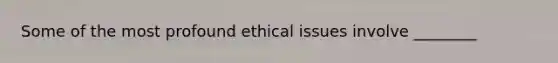 Some of the most profound ethical issues involve ________