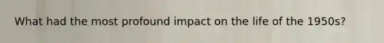 What had the most profound impact on the life of the 1950s?