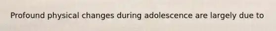 Profound physical changes during adolescence are largely due to