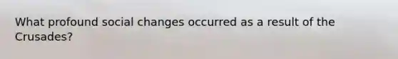 What profound social changes occurred as a result of the Crusades?