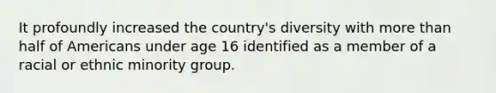 It profoundly increased the country's diversity with more than half of Americans under age 16 identified as a member of a racial or ethnic minority group.