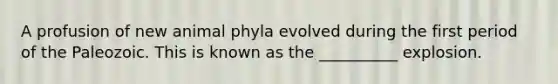 A profusion of new animal phyla evolved during the first period of the Paleozoic. This is known as the __________ explosion.