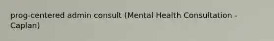 prog-centered admin consult (Mental Health Consultation - Caplan)