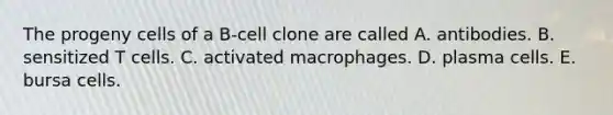 The progeny cells of a B-cell clone are called A. antibodies. B. sensitized T cells. C. activated macrophages. D. plasma cells. E. bursa cells.