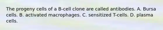 The progeny cells of a B-cell clone are called antibodies. A. Bursa cells. B. activated macrophages. C. sensitized T-cells. D. plasma cells.