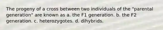 The progeny of a cross between two individuals of the "parental generation" are known as a. the F1 generation. b. the F2 generation. c. heterozygotes. d. dihybrids.