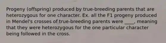 Progeny (offspring) produced by true-breeding parents that are heterozygous for one character. Ex. all the F1 progeny produced in Mendel's crosses of true-breeding parents were ____, meaning that they were heterozygous for the one particular character being followed in the cross.