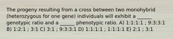 The progeny resulting from a cross between two monohybrid (heterozygous for one gene) individuals will exhibit a ______ genotypic ratio and a ______ phenotypic ratio. A) 1:1:1:1 ; 9:3:3:1 B) 1:2:1 ; 3:1 C) 3:1 ; 9:3:3:1 D) 1:1:1:1 ; 1:1:1:1 E) 2:1 ; 3:1