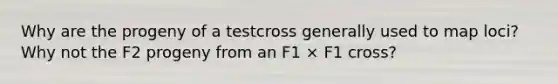 Why are the progeny of a testcross generally used to map loci? Why not the F2 progeny from an F1 × F1 cross?