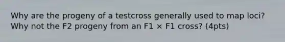 Why are the progeny of a testcross generally used to map loci? Why not the F2 progeny from an F1 × F1 cross? (4pts)