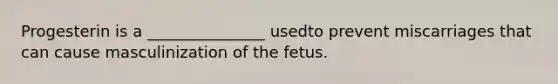 Progesterin is a _______________ usedto prevent miscarriages that can cause masculinization of the fetus.