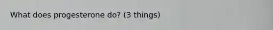What does progesterone do? (3 things)