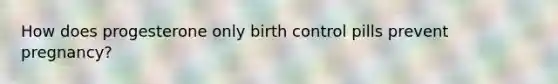 How does progesterone only birth control pills prevent pregnancy?