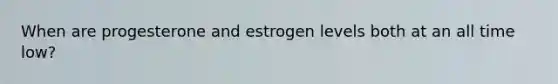 When are progesterone and estrogen levels both at an all time low?