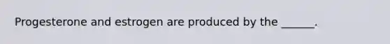Progesterone and estrogen are produced by the ______.