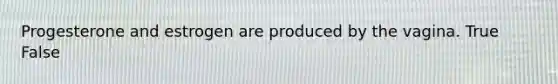 Progesterone and estrogen are produced by the vagina. True False