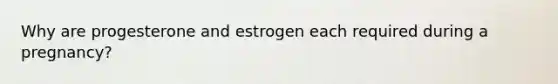 Why are progesterone and estrogen each required during a pregnancy?