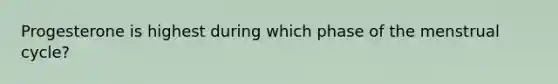 Progesterone is highest during which phase of the menstrual cycle?