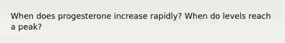 When does progesterone increase rapidly? When do levels reach a peak?