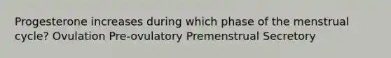 Progesterone increases during which phase of the menstrual cycle? Ovulation Pre-ovulatory Premenstrual Secretory