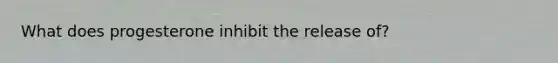 What does progesterone inhibit the release of?