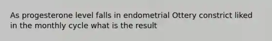 As progesterone level falls in endometrial Ottery constrict liked in the monthly cycle what is the result