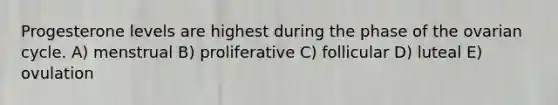 Progesterone levels are highest during the phase of the ovarian cycle. A) menstrual B) proliferative C) follicular D) luteal E) ovulation