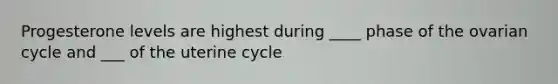 Progesterone levels are highest during ____ phase of the ovarian cycle and ___ of the uterine cycle