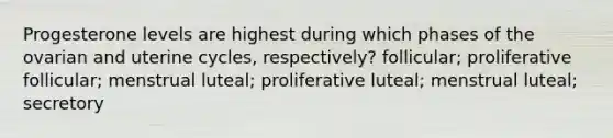 Progesterone levels are highest during which phases of the ovarian and uterine cycles, respectively? follicular; proliferative follicular; menstrual luteal; proliferative luteal; menstrual luteal; secretory